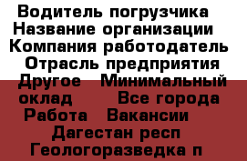 Водитель погрузчика › Название организации ­ Компания-работодатель › Отрасль предприятия ­ Другое › Минимальный оклад ­ 1 - Все города Работа » Вакансии   . Дагестан респ.,Геологоразведка п.